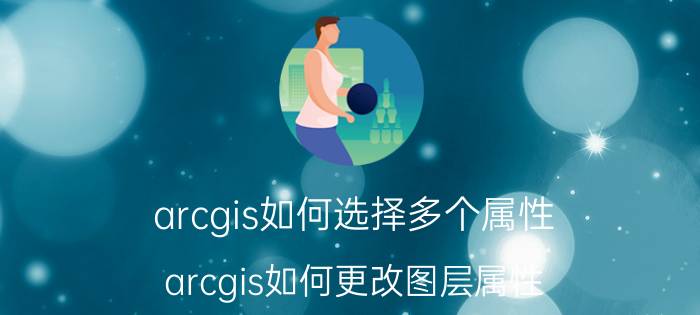 arcgis如何选择多个属性 arcgis如何更改图层属性？